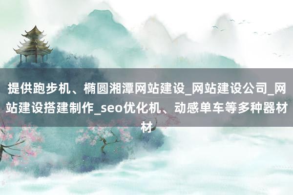 提供跑步机、椭圆湘潭网站建设_网站建设公司_网站建设搭建制作_seo优化机、动感单车等多种器材