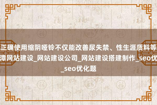 正确使用缩阴哑铃不仅能改善尿失禁、性生涯质料等问湘潭网站建设_网站建设公司_网站建设搭建制作_seo优化题