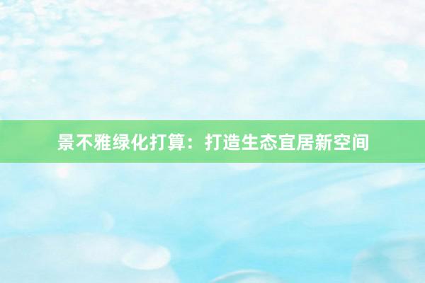 景不雅绿化打算:打造生态宜居新空间