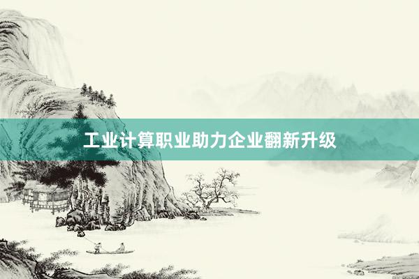 工业计算职业助力企业翻新升级