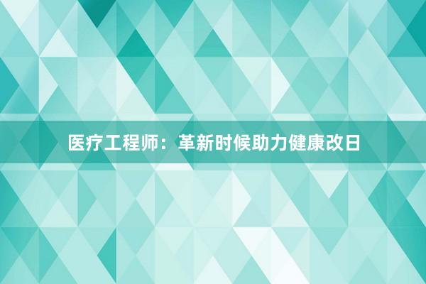 医疗工程师：革新时候助力健康改日